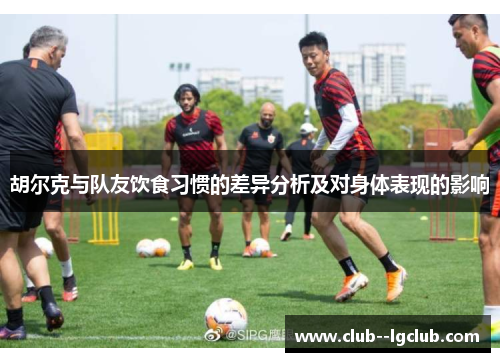 胡尔克与队友饮食习惯的差异分析及对身体表现的影响