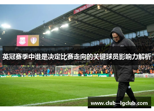 英冠赛季中谁是决定比赛走向的关键球员影响力解析
