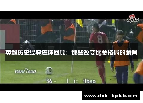 英超历史经典进球回顾：那些改变比赛格局的瞬间