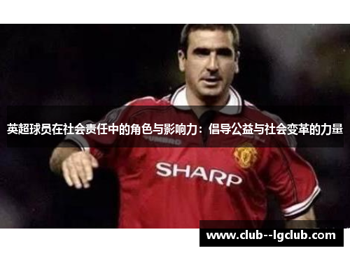 英超球员在社会责任中的角色与影响力:倡导公益与社会变革的力量 英超球员在社会责任中的角色与影响力:倡导公益与社会变革的力量