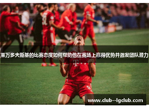 莱万多夫斯基的比赛态度如何帮助他在赛场上赢得优势并激发团队潜力