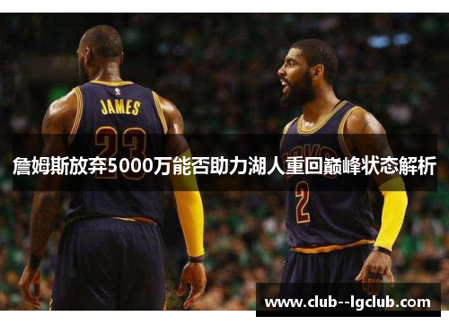 詹姆斯放弃5000万能否助力湖人重回巅峰状态解析