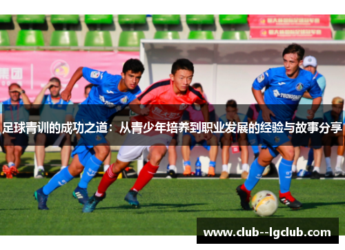 足球青训的成功之道:从青少年培养到职业发展的经验与故事分享 足球青训的成功之道:从青少年培养到职业发展的经验与故事分享