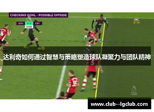 达利奇如何通过智慧与策略塑造球队凝聚力与团队精神