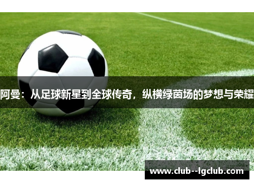 阿曼:从足球新星到全球传奇,纵横绿茵场的梦想与荣耀 阿曼:从足球新星到全球传奇,纵横绿茵场的梦想与荣耀