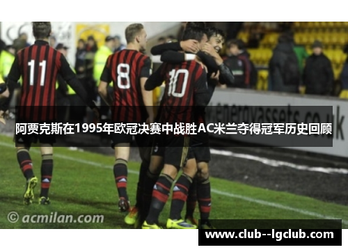阿贾克斯在1995年欧冠决赛中战胜AC米兰夺得冠军历史回顾 阿贾克斯在1995年欧冠决赛中战胜AC米兰夺得冠军历史回顾