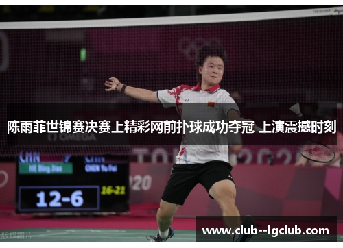 陈雨菲世锦赛决赛上精彩网前扑球成功夺冠 上演震撼时刻