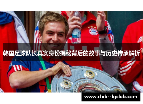 韩国足球队长真实身份揭秘背后的故事与历史传承解析