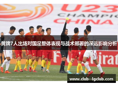 黄牌7人出场对国足整体表现与战术部署的深远影响分析