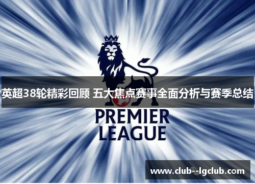 英超38轮精彩回顾 五大焦点赛事全面分析与赛季总结