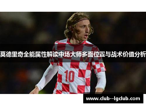莫德里奇全能属性解读中场大师多面位置与战术价值分析