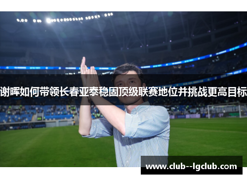 谢晖如何带领长春亚泰稳固顶级联赛地位并挑战更高目标