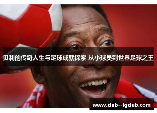 贝利的传奇人生与足球成就探索 从小球员到世界足球之王
