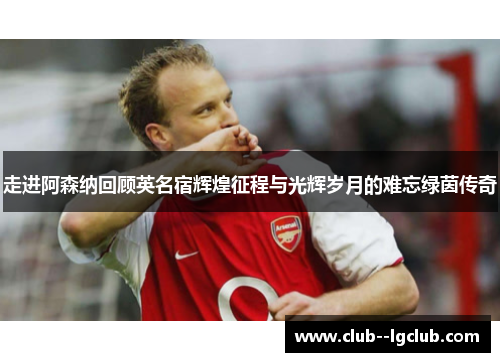 走进阿森纳回顾英名宿辉煌征程与光辉岁月的难忘绿茵传奇 走进阿森纳回顾英名宿辉煌征程与光辉岁月的难忘绿茵传奇