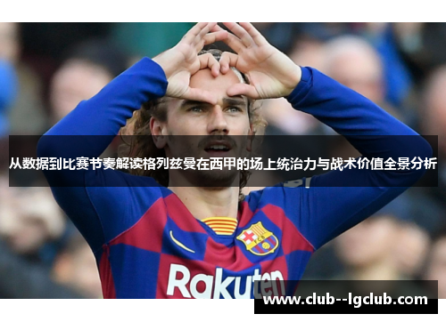 从数据到比赛节奏解读格列兹曼在西甲的场上统治力与战术价值全景分析
