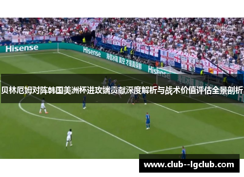 贝林厄姆对阵韩国美洲杯进攻端贡献深度解析与战术价值评估全景剖析