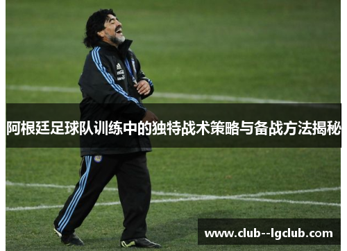 阿根廷足球队训练中的独特战术策略与备战方法揭秘