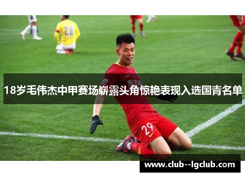 18岁毛伟杰中甲赛场崭露头角惊艳表现入选国青名单