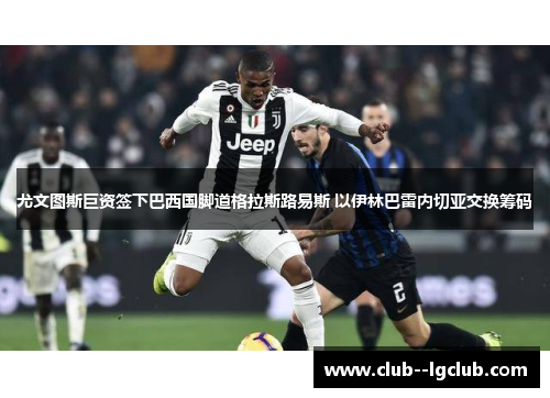 尤文图斯巨资签下巴西国脚道格拉斯路易斯 以伊林巴雷内切亚交换筹码 尤文图斯巨资签下巴西国脚道格拉斯路易斯 以伊林巴雷内切亚交换筹码