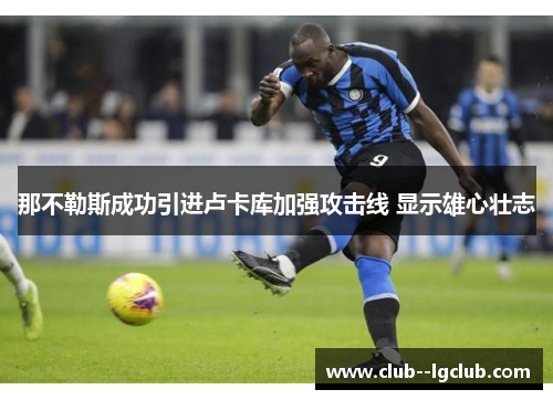 那不勒斯成功引进卢卡库加强攻击线 显示雄心壮志 那不勒斯成功引进卢卡库加强攻击线 显示雄心壮志
