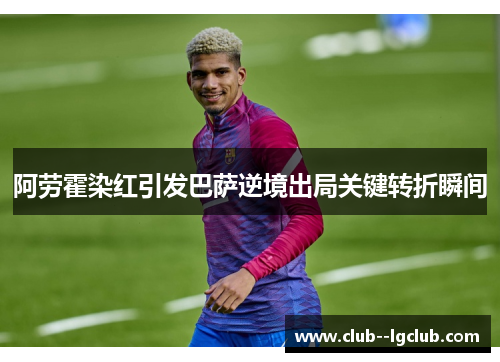阿劳霍染红引发巴萨逆境出局关键转折瞬间