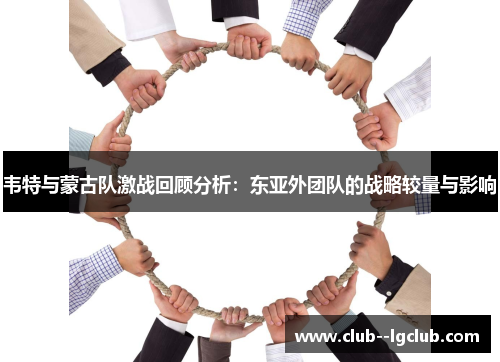 韦特与蒙古队激战回顾分析：东亚外团队的战略较量与影响