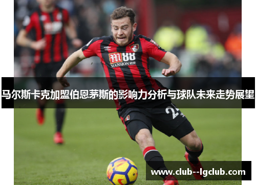 马尔斯卡克加盟伯恩茅斯的影响力分析与球队未来走势展望