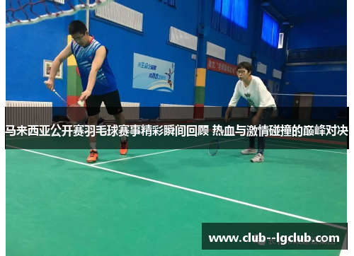 马来西亚公开赛羽毛球赛事精彩瞬间回顾 热血与激情碰撞的巅峰对决