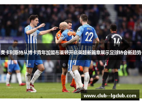 麦卡利斯特从博卡青年加盟布莱顿开启英超新篇章展示足球转会新趋势