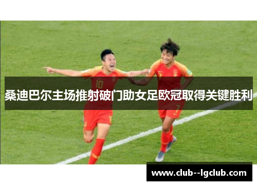 桑迪巴尔主场推射破门助女足欧冠取得关键胜利