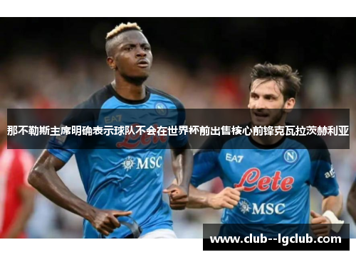 那不勒斯主席明确表示球队不会在世界杯前出售核心前锋克瓦拉茨赫利亚 那不勒斯主席明确表示球队不会在世界杯前出售核心前锋克瓦拉茨赫利亚