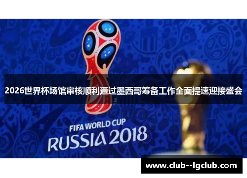 2026世界杯场馆审核顺利通过墨西哥筹备工作全面提速迎接盛会