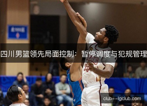 四川男篮领先局面控制：暂停调度与犯规管理