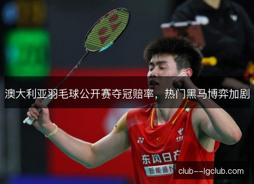 澳大利亚羽毛球公开赛夺冠赔率，热门黑马博弈加剧