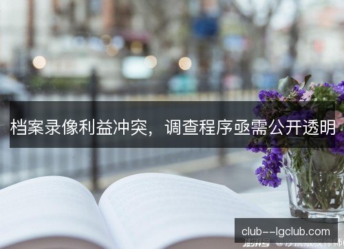 档案录像利益冲突，调查程序亟需公开透明