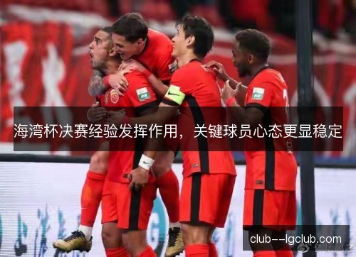 海湾杯决赛经验发挥作用，关键球员心态更显稳定
