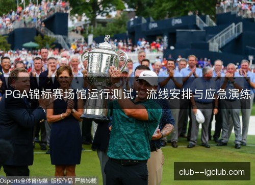 PGA锦标赛场馆运行测试:流线安排与应急演练 PGA锦标赛场馆运行测试:流线安排与应急演练